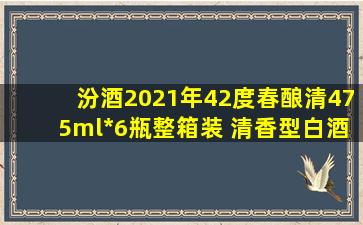 汾酒2021年42度春酿清475ml*6瓶整箱装 清香型白酒